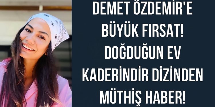 Demet Özdemir’e büyük fırsat! Doğduğun Ev Kaderindir dizinden müthiş haber!