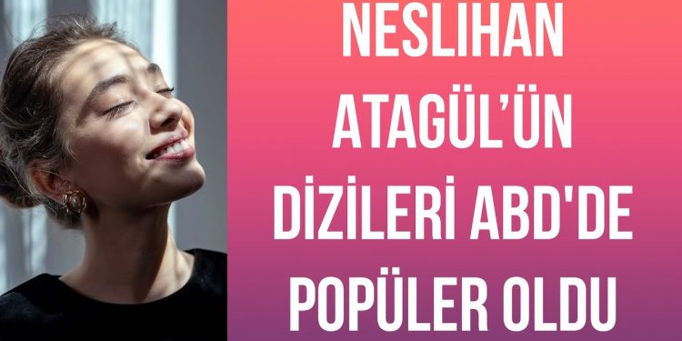 Neslihan Atagül’ün dizileri ABD’de popüler oldu !