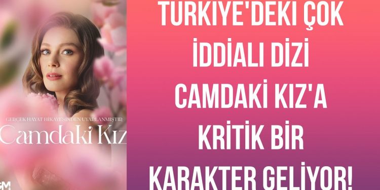 Türkiye’deki çok iddialı dizi Camdaki Kız’a kritik bir karakter geliyor!