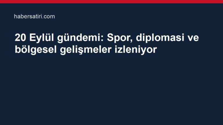 20 Eylül gündemi: Spor, diplomasi ve bölgesel gelişmeler izleniyor